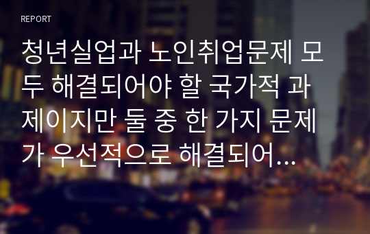 청년실업과 노인취업문제 모두 해결되어야 할 국가적 과제이지만 둘 중 한 가지 문제가 우선적으로 해결되어야 한다면 어떤 문제가 먼저 해결되어야 하며, 그렇게 되었을 경우 나타날 수 있는 사회적 영향과 일자리를 둘러싼 세대 갈등의 문제에 대해 토론해보시오