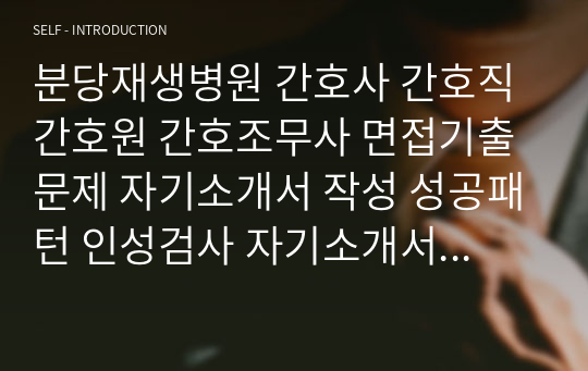 분당재생병원 간호사 간호직 간호원 간호조무사 면접기출문제 자기소개서 작성 성공패턴 인성검사 자기소개서 입력항목분석 직무계획서 지원동기작성요령