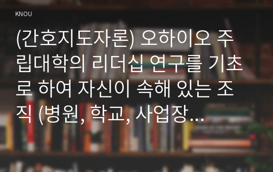 (간호지도자론) 오하이오 주립대학의 리더십 연구를 기초로 하여 자신이 속해 있는 조직 (병원, 학교, 사업장, 가족)의