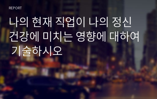 나의 현재 직업이 나의 정신건강에 미치는 영향에 대하여 기술하시오