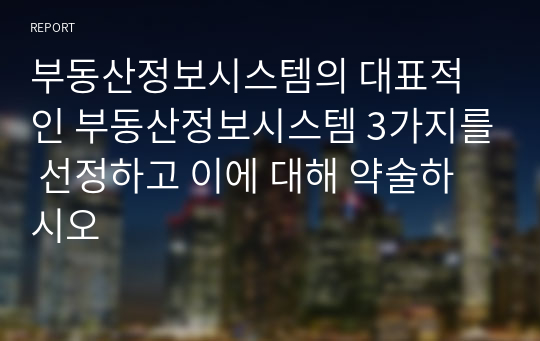 부동산정보시스템의 대표적인 부동산정보시스템 3가지를 선정하고 이에 대해 약술하시오