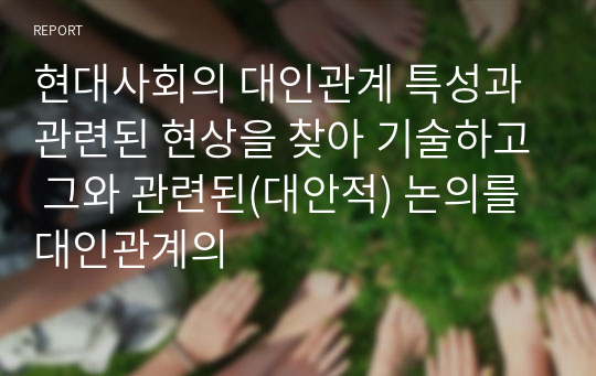 현대사회의 대인관계 특성과 관련된 현상을 찾아 기술하고 그와 관련된(대안적) 논의를 대인관계의