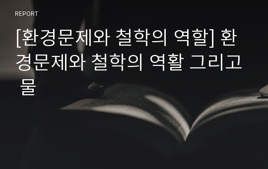 [환경문제와 철학의 역할] 환경문제와 철학의 역활 그리고 물