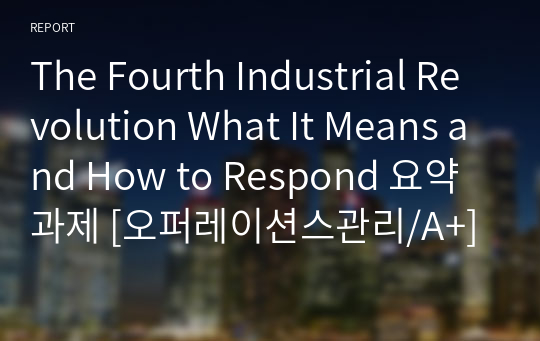 The Fourth Industrial Revolution What It Means and How to Respond 요약 과제 [오퍼레이션스관리/A+]