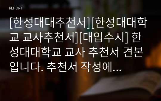 [한성대대추천서][한성대대학교 교사추천서][대입수시] 한성대대학교 교사 추천서 견본입니다. 추천서 작성에 어려움을 겪는 분들을 위해 준비했습니다. 이 추천서 한 장으로 모든 고민을 날려버리십시오.