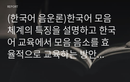 (한국어 음운론)한국어 모음 체계의 특징을 설명하고 한국어 교육에서 모음 음소를 효율적으로 교육하는 방안에 대해 자신의 견해를 밝히십시오