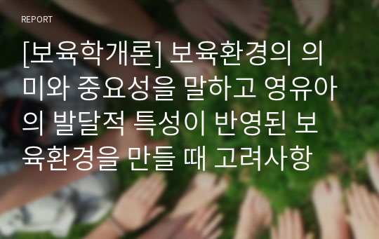 [보육학개론] 보육환경의 의미와 중요성을 말하고 영유아의 발달적 특성이 반영된 보육환경을 만들 때 고려사항