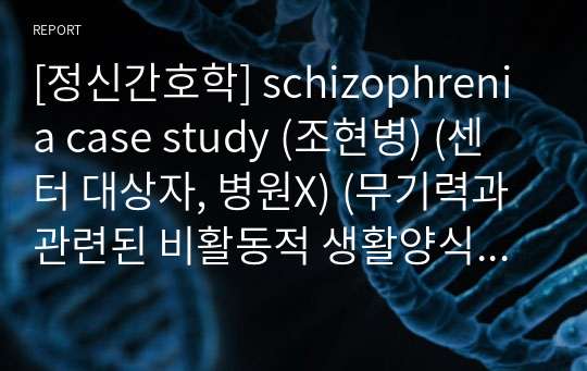[정신간호학] schizophrenia case study (조현병) (센터 대상자, 병원X) (무기력과 관련된 비활동적 생활양식) [간호과정1] (자료질 완전보장 A+)