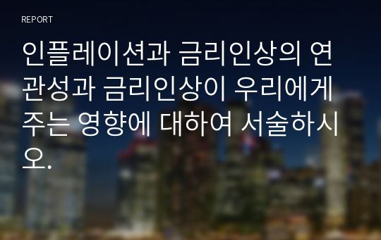 인플레이션과 금리인상의 연관성과 금리인상이 우리에게 주는 영향에 대하여 서술하시오.