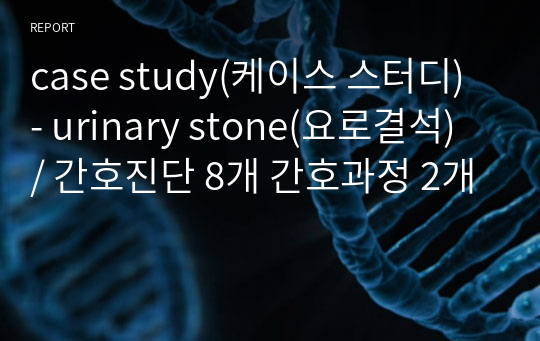 case study(케이스 스터디) - urinary stone(요로결석) / 간호진단 8개 간호과정 2개