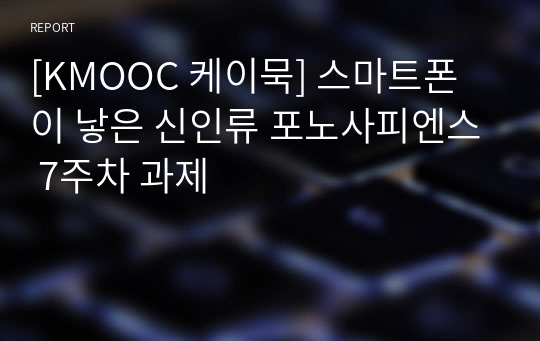 [KMOOC 케이묵] 스마트폰이 낳은 신인류 포노사피엔스 7주차 과제