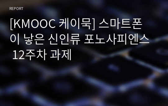 [KMOOC 케이묵] 스마트폰이 낳은 신인류 포노사피엔스 12주차 과제