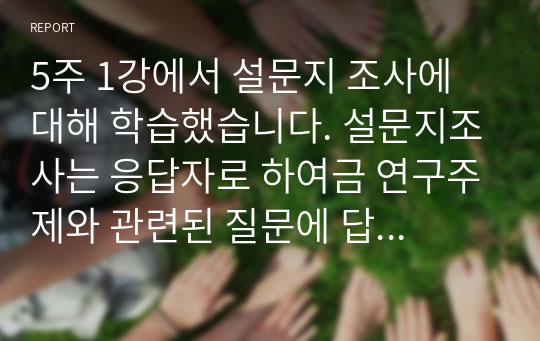 5주 1강에서 설문지 조사에 대해 학습했습니다. 설문지조사는 응답자로 하여금 연구주제와 관련된 질문에 답하게 함으로써