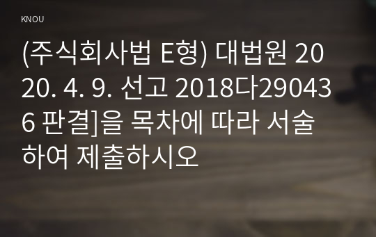 (주식회사법 E형) 대법원 2020. 4. 9. 선고 2018다290436 판결]을 목차에 따라 서술하여 제출하시오