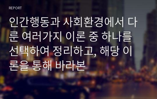 인간행동과 사회환경에서 다룬 여러가지 이론 중 하나를 선택하여 정리하고, 해당 이론을 통해 바라본