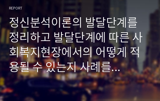 정신분석이론의 발달단계를 정리하고 발달단계에 따른 사회복지현장에서의 어떻게 적용될 수 있는지 사례를 중심으로 서술