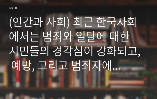 (인간과 사회) 최근 한국사회에서는 범죄와 일탈에 대한 시민들의 경각심이 강화되고, 예방, 그리고 범죄자에 대한 엄벌을 요구하는