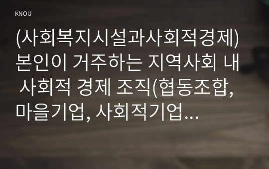 (사회복지시설과사회적경제) 본인이 거주하는 지역사회 내 사회적 경제 조직(협동조합, 마을기업, 사회적기업 등) 기관을 한 곳 선정하여