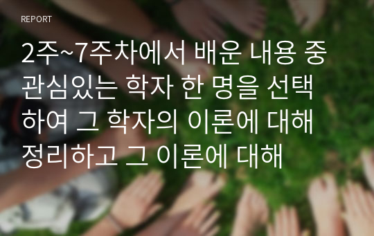 2주~7주차에서 배운 내용 중 관심있는 학자 한 명을 선택하여 그 학자의 이론에 대해 정리하고 그 이론에 대해