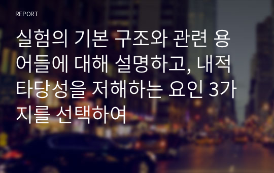 실험의 기본 구조와 관련 용어들에 대해 설명하고, 내적 타당성을 저해하는 요인 3가지를 선택하여