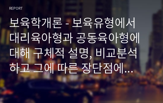 보육학개론 - 보육유형에서 대리육아형과 공동육아형에 대해 구체적 설명, 비교분석하고 그에 따른 장단점에 대해 본인의 의견을 서술하시오.