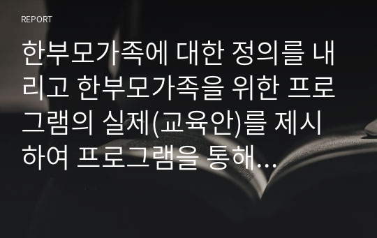 한부모가족에 대한 정의를 내리고 한부모가족을 위한 프로그램의 실제(교육안)를 제시하여 프로그램을 통해 얻을 수 있는 기대효과는 무엇이라고 생각하는지 학습자의견을 제시하시오.