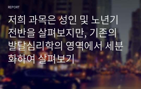 저희 과목은 성인 및 노년기 전반을 살펴보지만, 기존의 발달심리학의 영역에서 세분화하여 살펴보기