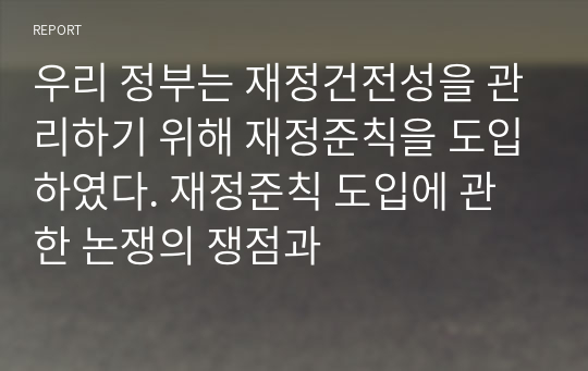 우리 정부는 재정건전성을 관리하기 위해 재정준칙을 도입하였다. 재정준칙 도입에 관한 논쟁의 쟁점과