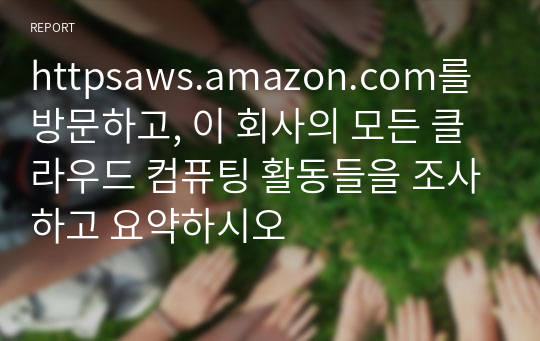 httpsaws.amazon.com를 방문하고, 이 회사의 모든 클라우드 컴퓨팅 활동들을 조사하고 요약하시오