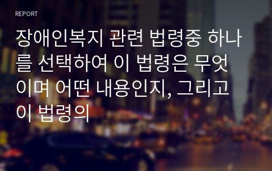 장애인복지 관련 법령중 하나를 선택하여 이 법령은 무엇이며 어떤 내용인지, 그리고 이 법령의