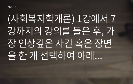 (사회복지학개론) 1강에서 7강까지의 강의를 들은 후, 가장 인상깊은 사건 혹은 장면을 한 개 선택하여 아래의 내용에