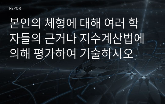 본인의 체형에 대해 여러 학자들의 근거나 지수계산법에 의해 평가하여 기술하시오