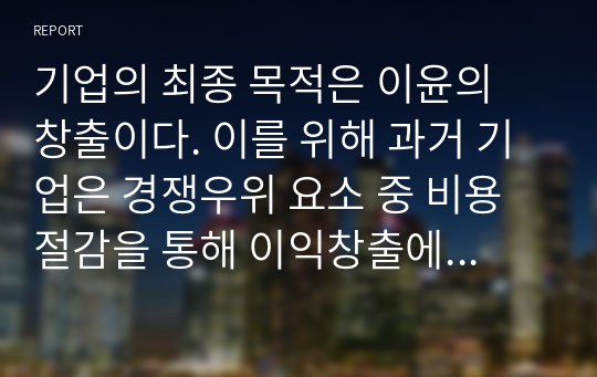 기업의 최종 목적은 이윤의 창출이다. 이를 위해 과거 기업은 경쟁우위 요소 중 비용절감을 통해 이익창출에 몰입하였으나