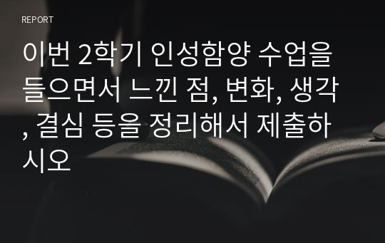 이번 2학기 인성함양 수업을 들으면서 느낀 점, 변화, 생각, 결심 등을 정리해서 제출하시오