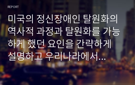 미국의 정신장애인 탈원화의 역사적 과정과 탈원화를 가능하게 했던 요인을 간략하게 설명하고 우리나라에서 정신장애인 장기 수용구조를 해소할 수 있는 정책방안 3가지를 제시하시오