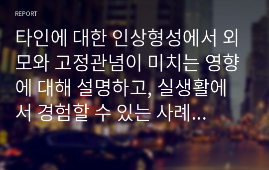 타인에 대한 인상형성에서 외모와 고정관념이 미치는 영향에 대해 설명하고, 실생활에서 경험할 수 있는 사례를 하나만