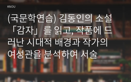 (국문학연습) 김동인의 소설「감자」를 읽고, 작품에 드러난 시대적 배경과 작가의 여성관을 분석하여 서술