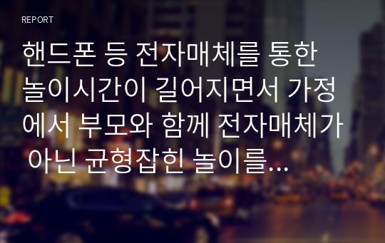 핸드폰 등 전자매체를 통한 놀이시간이 길어지면서 가정에서 부모와 함께 전자매체가 아닌 균형잡힌 놀이를 할 수 있는 방법을