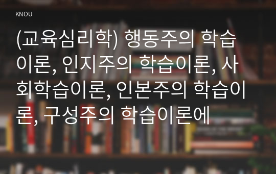 (교육심리학) 행동주의 학습이론, 인지주의 학습이론, 사회학습이론, 인본주의 학습이론, 구성주의 학습이론에