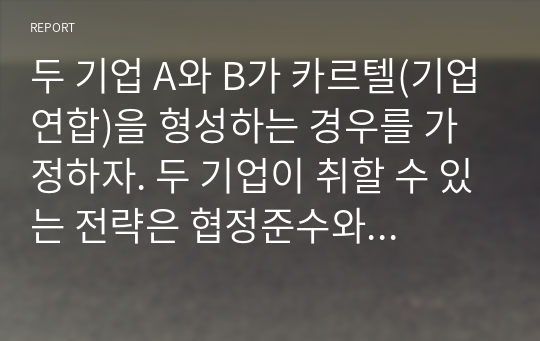 두 기업 A와 B가 카르텔(기업연합)을 형성하는 경우를 가정하자. 두 기업이 취할 수 있는 전략은 협정준수와 협정위반이 있다.  두 기업에 주어지는 보수는 다음과 같다.