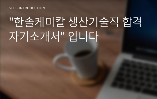 &quot;한솔케미칼 생산기술직 합격자기소개서&quot; 입니다