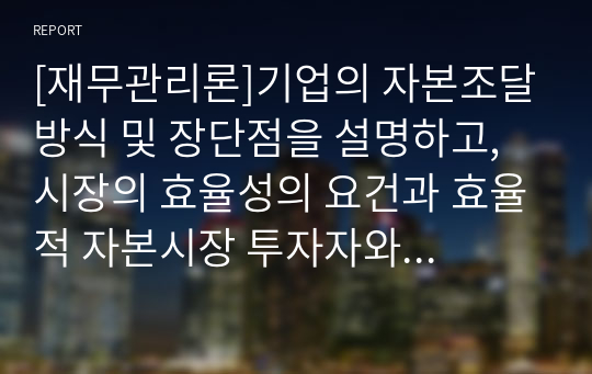 [재무관리론]기업의 자본조달방식 및 장단점을 설명하고, 시장의 효율성의 요건과 효율적 자본시장 투자자와 기업이 갖는 의미에 대하여 구체적으로 기술하시오