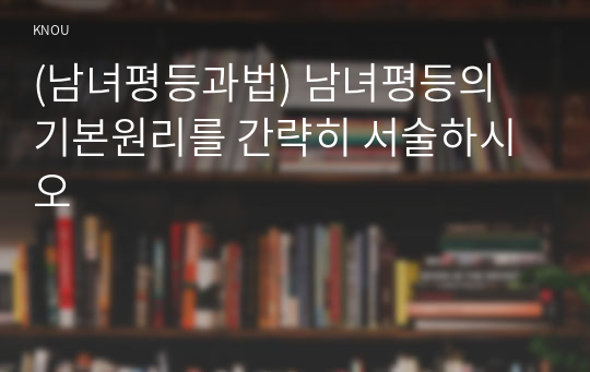 (남녀평등과법) 남녀평등의 기본원리를 간략히 서술하시오