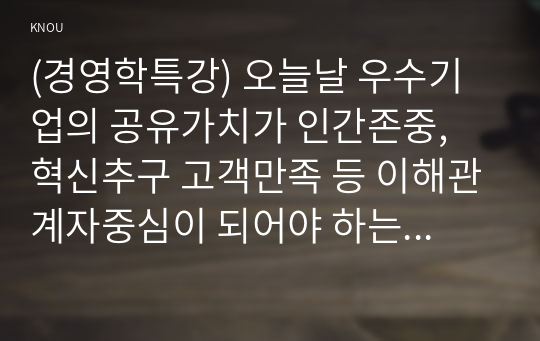 (경영학특강) 오늘날 우수기업의 공유가치가 인간존중, 혁신추구 고객만족 등 이해관계자중심이 되어야 하는 이유에