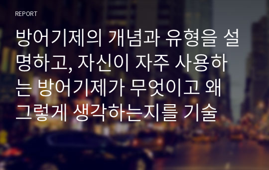 방어기제의 개념과 유형을 설명하고, 자신이 자주 사용하는 방어기제가 무엇이고 왜 그렇게 생각하는지를 기술