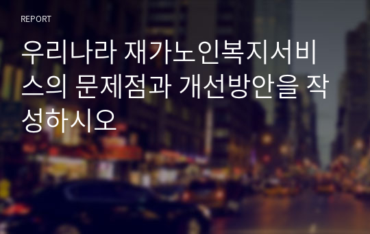 우리나라 재가노인복지서비스의 문제점과 개선방안을 작성하시오