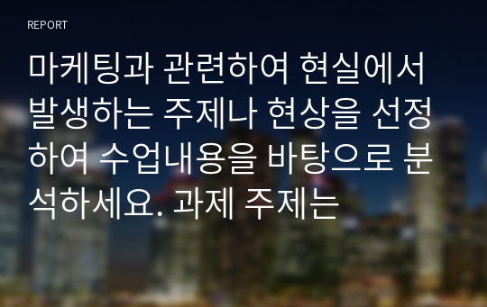 마케팅과 관련하여 현실에서 발생하는 주제나 현상을 선정하여 수업내용을 바탕으로 분석하세요. 과제 주제는