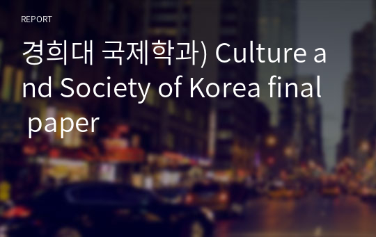 경희대 국제학과) Culture and Society of Korea final paper