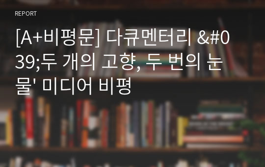 [A+비평문] 다큐멘터리 &#039;두 개의 고향, 두 번의 눈물&#039; 미디어 비평