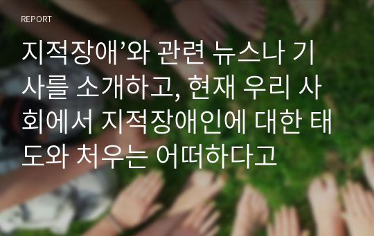 지적장애’와 관련 뉴스나 기사를 소개하고, 현재 우리 사회에서 지적장애인에 대한 태도와 처우는 어떠하다고